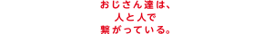 おじさん達は人と人で繋がっている